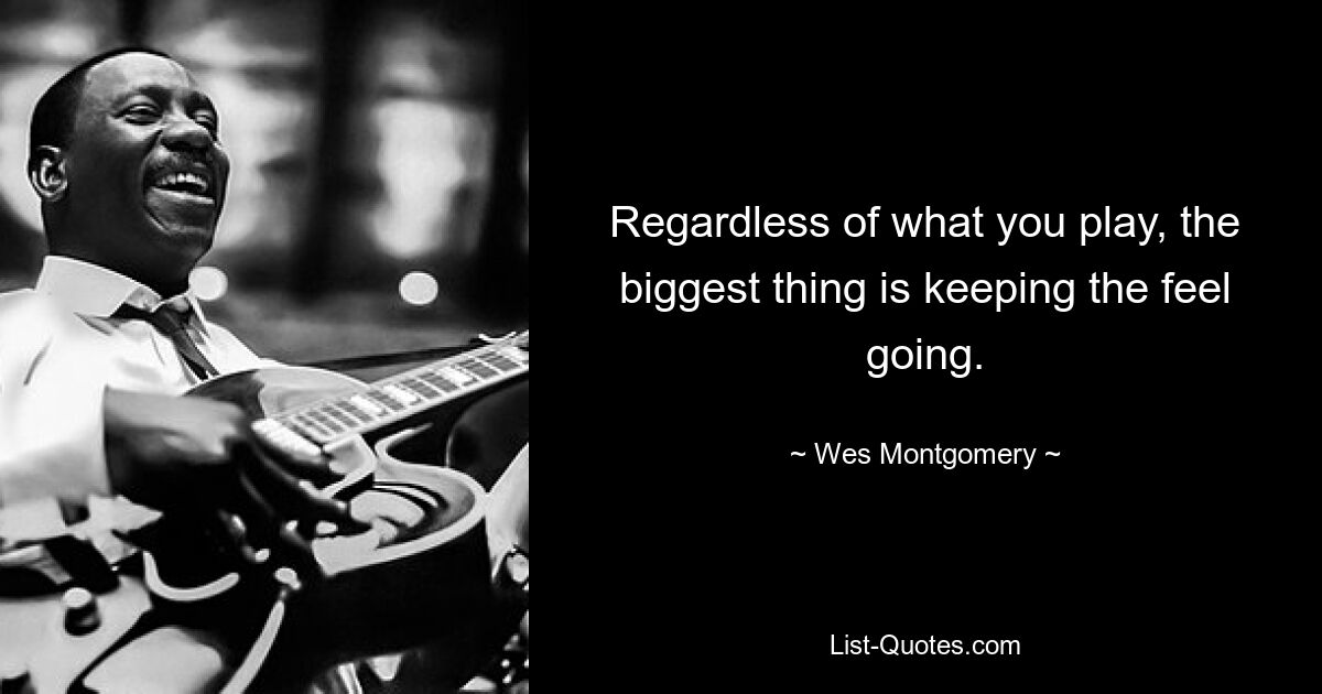 Regardless of what you play, the biggest thing is keeping the feel going. — © Wes Montgomery