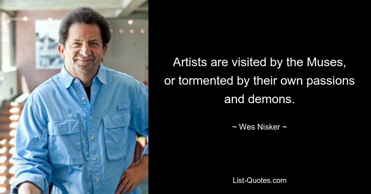 Artists are visited by the Muses, or tormented by their own passions and demons. — © Wes Nisker