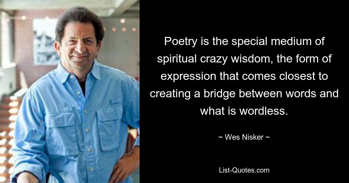 Poetry is the special medium of spiritual crazy wisdom, the form of expression that comes closest to creating a bridge between words and what is wordless. — © Wes Nisker