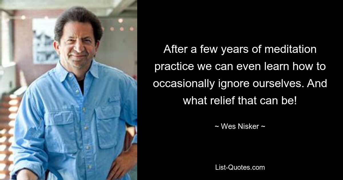 After a few years of meditation practice we can even learn how to occasionally ignore ourselves. And what relief that can be! — © Wes Nisker