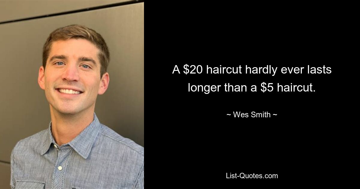 A $20 haircut hardly ever lasts longer than a $5 haircut. — © Wes Smith