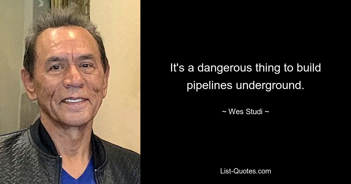 It's a dangerous thing to build pipelines underground. — © Wes Studi