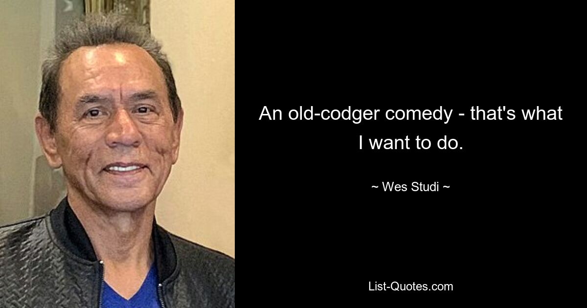 An old-codger comedy - that's what I want to do. — © Wes Studi