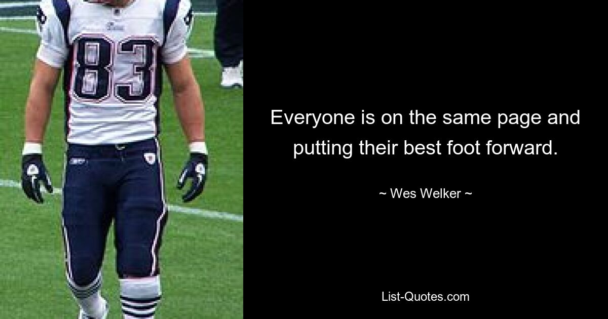 Everyone is on the same page and putting their best foot forward. — © Wes Welker