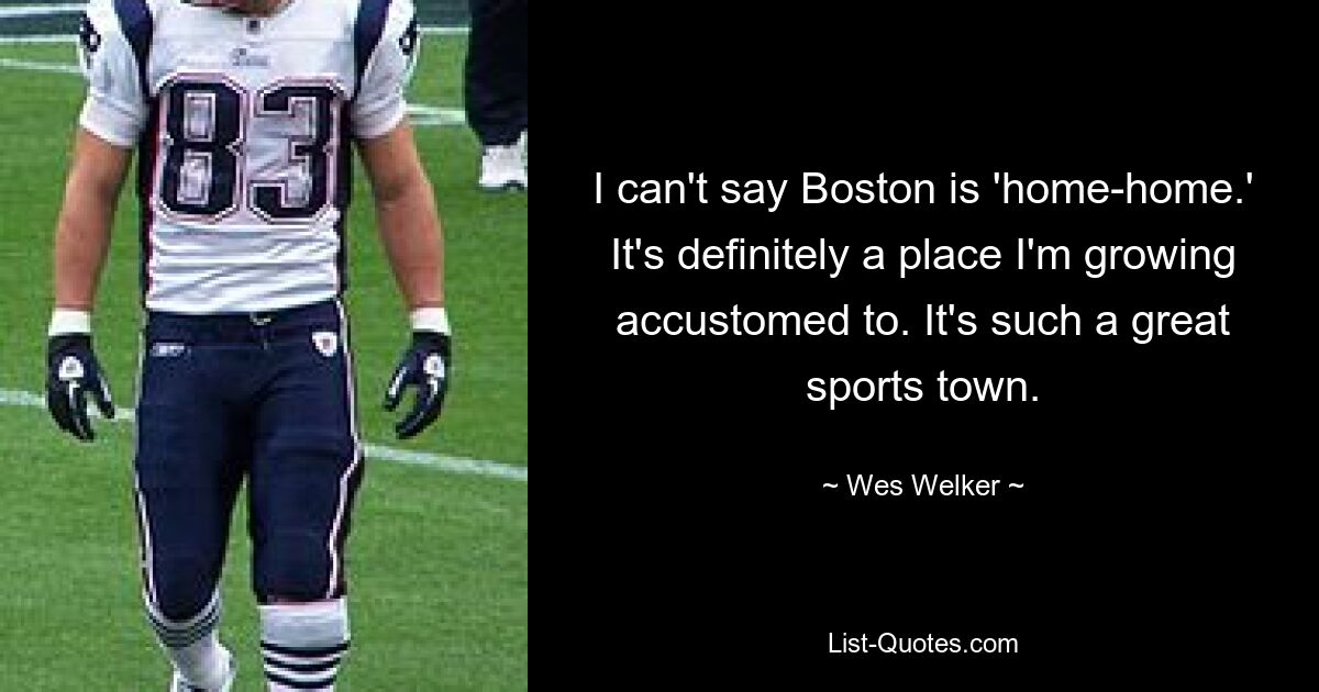 I can't say Boston is 'home-home.' It's definitely a place I'm growing accustomed to. It's such a great sports town. — © Wes Welker