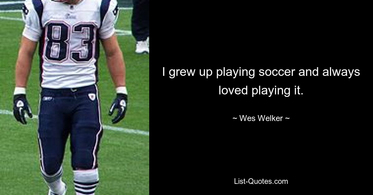 I grew up playing soccer and always loved playing it. — © Wes Welker