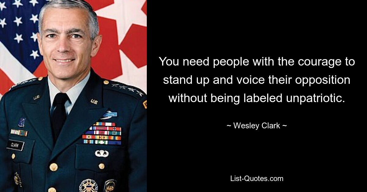 You need people with the courage to stand up and voice their opposition without being labeled unpatriotic. — © Wesley Clark