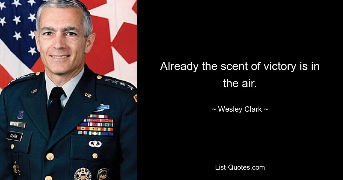 Already the scent of victory is in the air. — © Wesley Clark