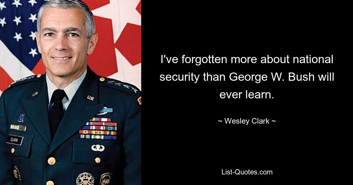 I've forgotten more about national security than George W. Bush will ever learn. — © Wesley Clark