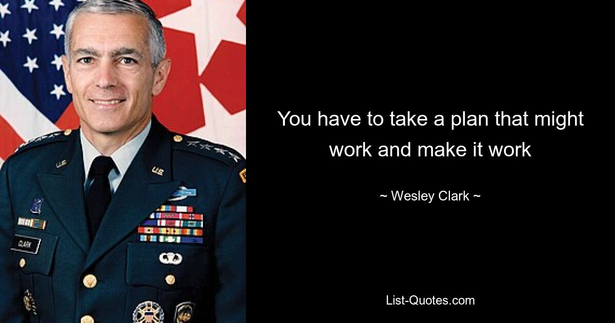 You have to take a plan that might work and make it work — © Wesley Clark