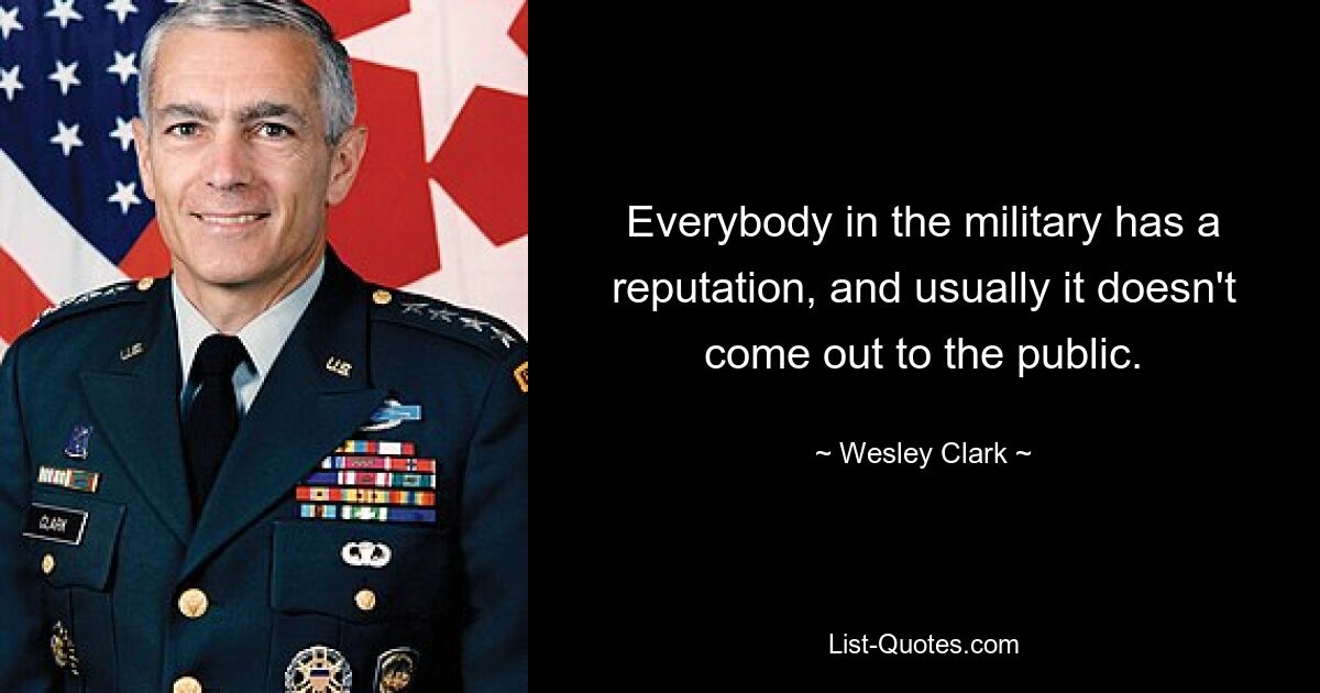 Everybody in the military has a reputation, and usually it doesn't come out to the public. — © Wesley Clark