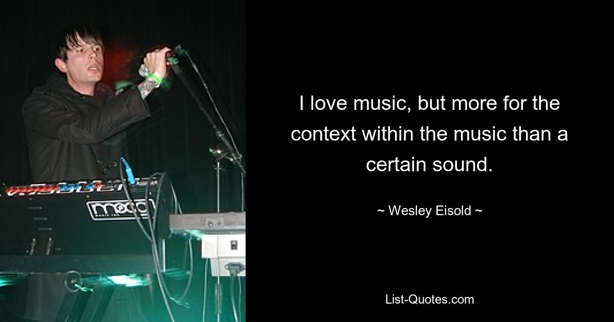 I love music, but more for the context within the music than a certain sound. — © Wesley Eisold