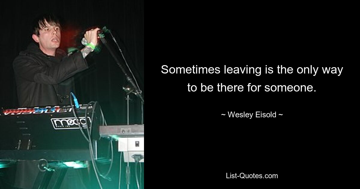 Sometimes leaving is the only way to be there for someone. — © Wesley Eisold