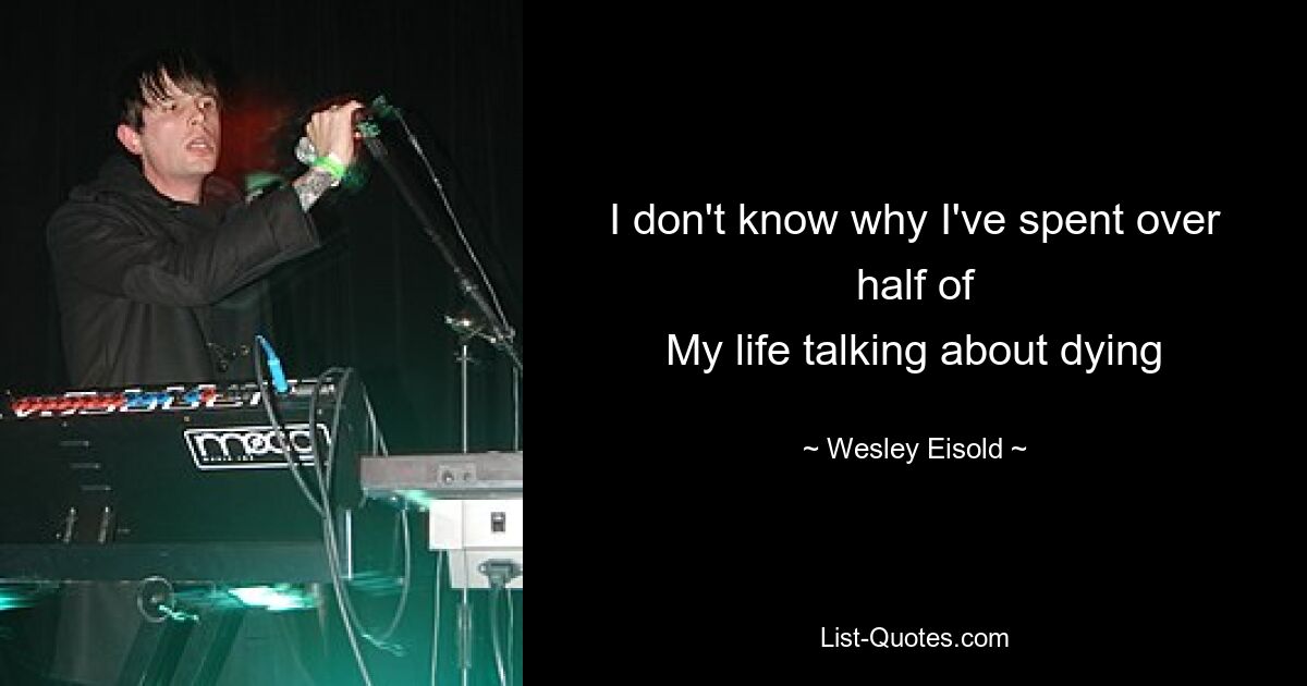 I don't know why I've spent over half of
My life talking about dying — © Wesley Eisold