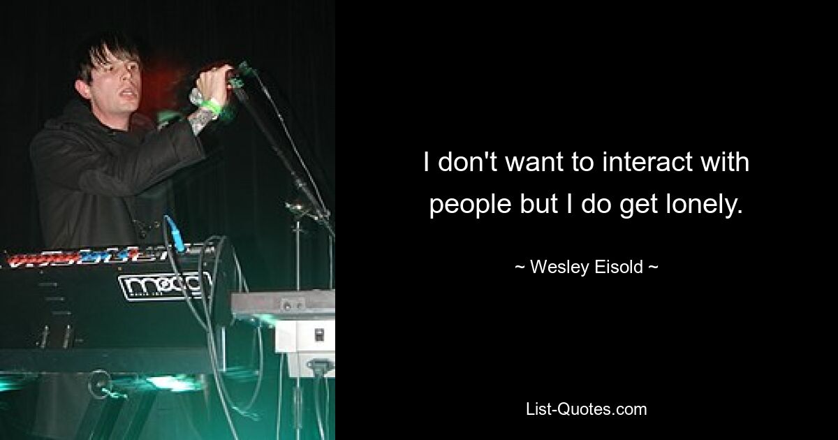 I don't want to interact with people but I do get lonely. — © Wesley Eisold