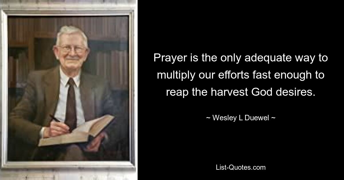 Prayer is the only adequate way to multiply our efforts fast enough to reap the harvest God desires. — © Wesley L Duewel