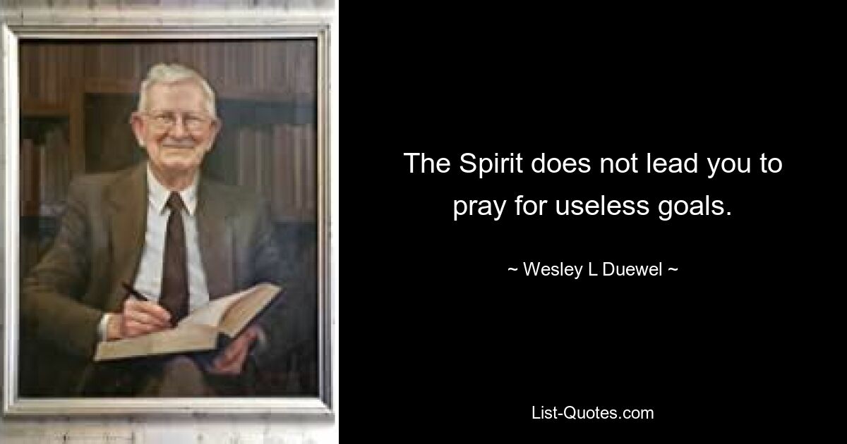 The Spirit does not lead you to pray for useless goals. — © Wesley L Duewel