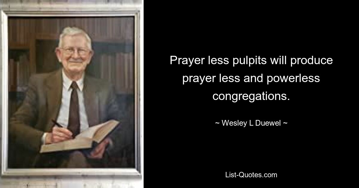 Prayer less pulpits will produce prayer less and powerless congregations. — © Wesley L Duewel