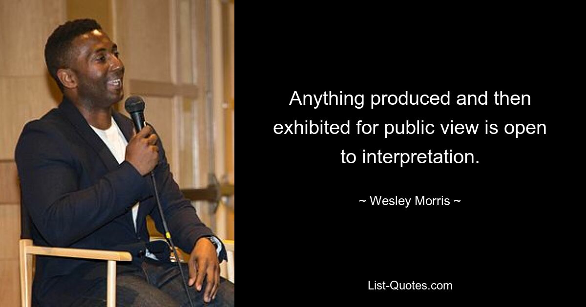 Anything produced and then exhibited for public view is open to interpretation. — © Wesley Morris