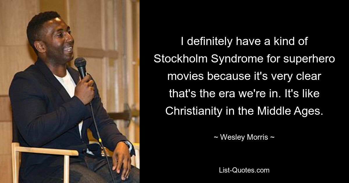 I definitely have a kind of Stockholm Syndrome for superhero movies because it's very clear that's the era we're in. It's like Christianity in the Middle Ages. — © Wesley Morris