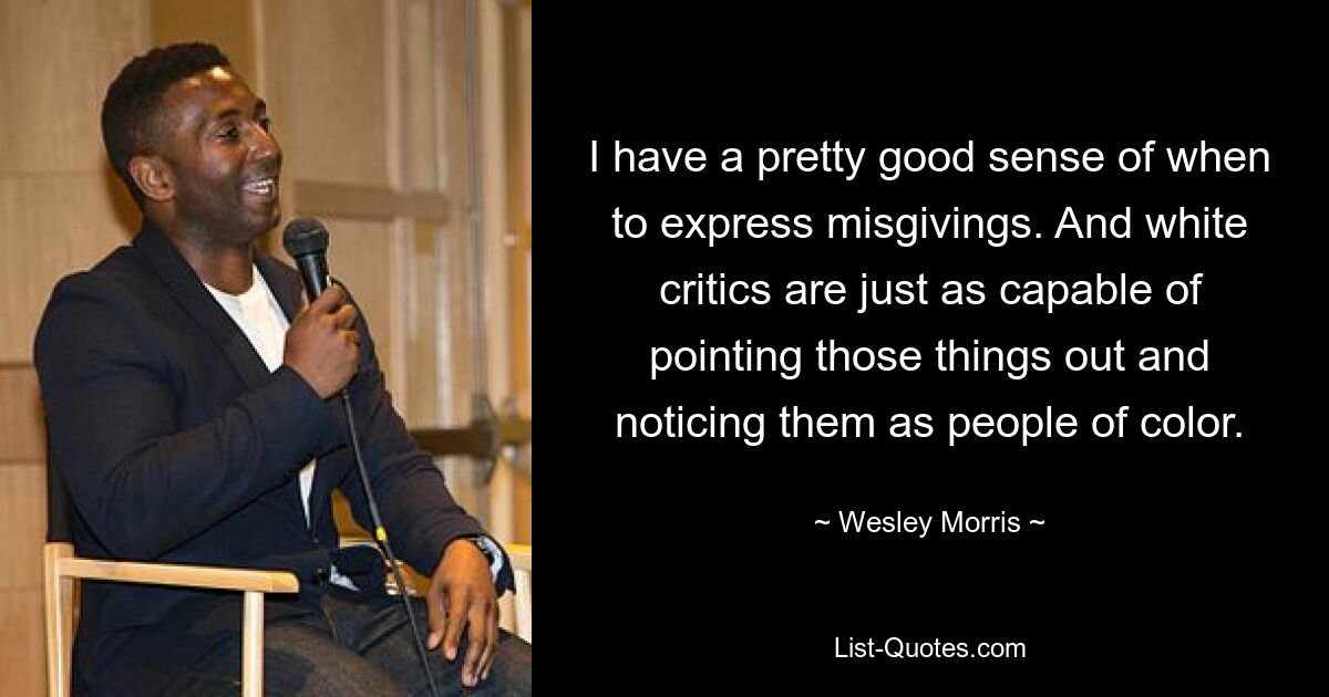 I have a pretty good sense of when to express misgivings. And white critics are just as capable of pointing those things out and noticing them as people of color. — © Wesley Morris