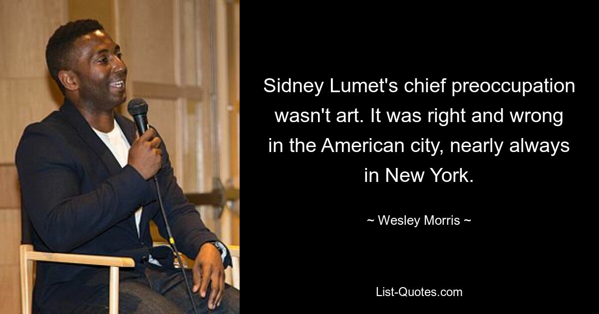 Sidney Lumet's chief preoccupation wasn't art. It was right and wrong in the American city, nearly always in New York. — © Wesley Morris