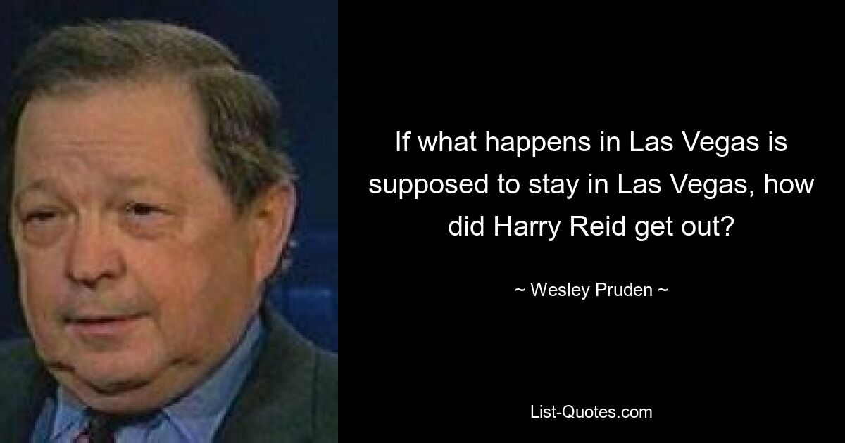 If what happens in Las Vegas is supposed to stay in Las Vegas, how did Harry Reid get out? — © Wesley Pruden