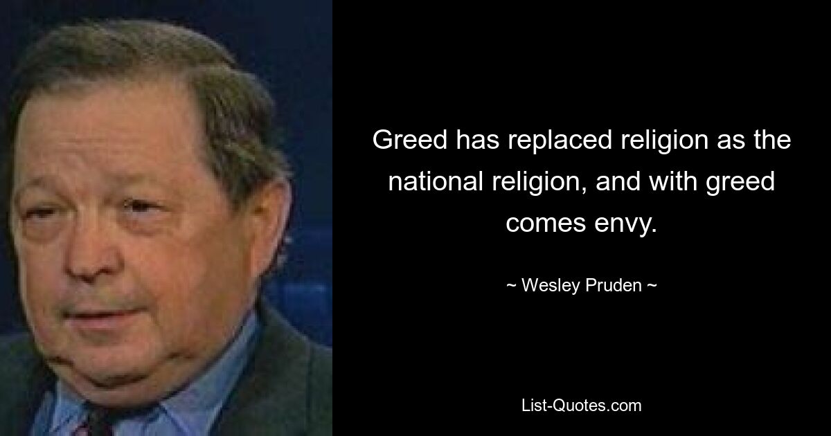 Greed has replaced religion as the national religion, and with greed comes envy. — © Wesley Pruden