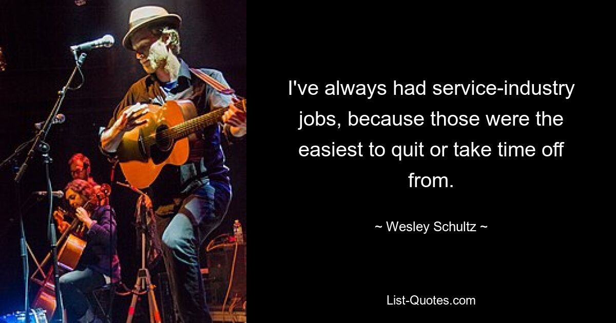 I've always had service-industry jobs, because those were the easiest to quit or take time off from. — © Wesley Schultz