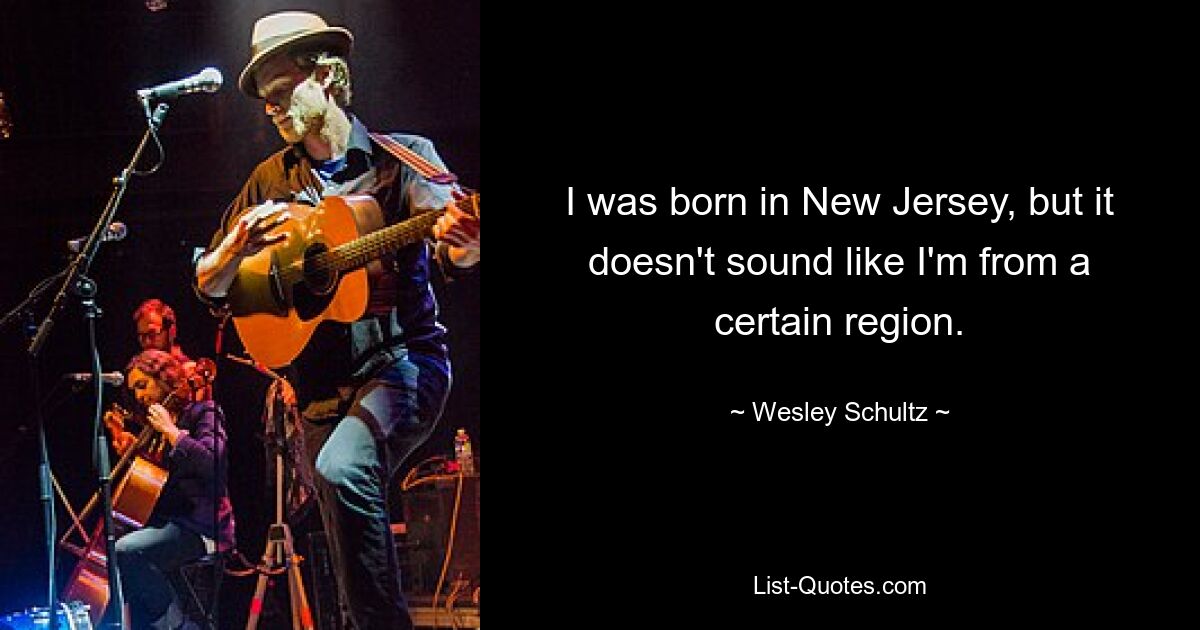 I was born in New Jersey, but it doesn't sound like I'm from a certain region. — © Wesley Schultz