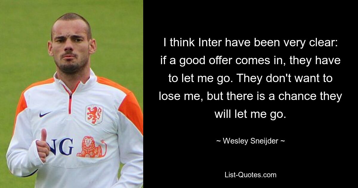 I think Inter have been very clear: if a good offer comes in, they have to let me go. They don't want to lose me, but there is a chance they will let me go. — © Wesley Sneijder