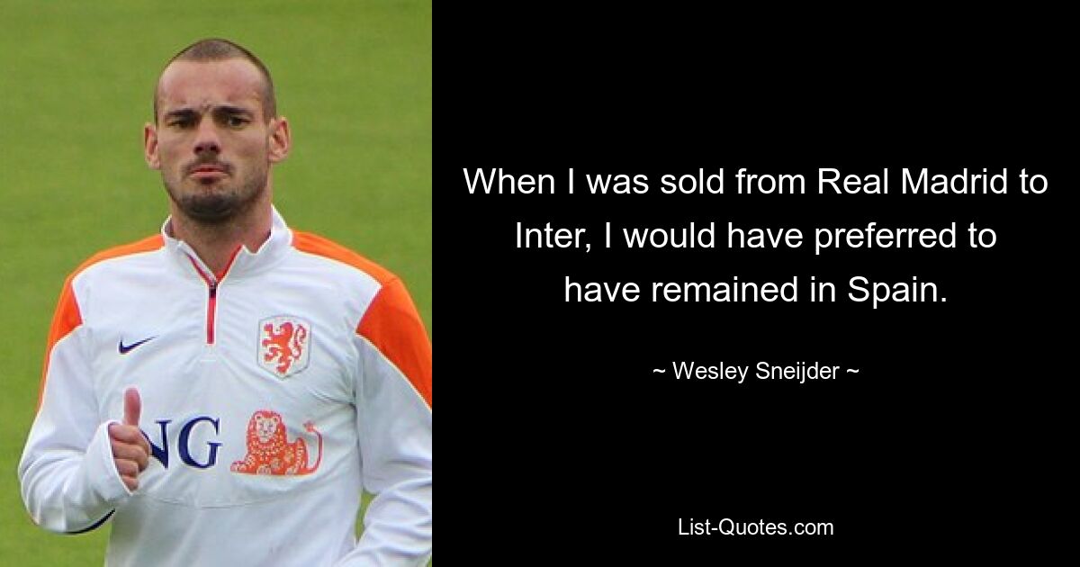 When I was sold from Real Madrid to Inter, I would have preferred to have remained in Spain. — © Wesley Sneijder