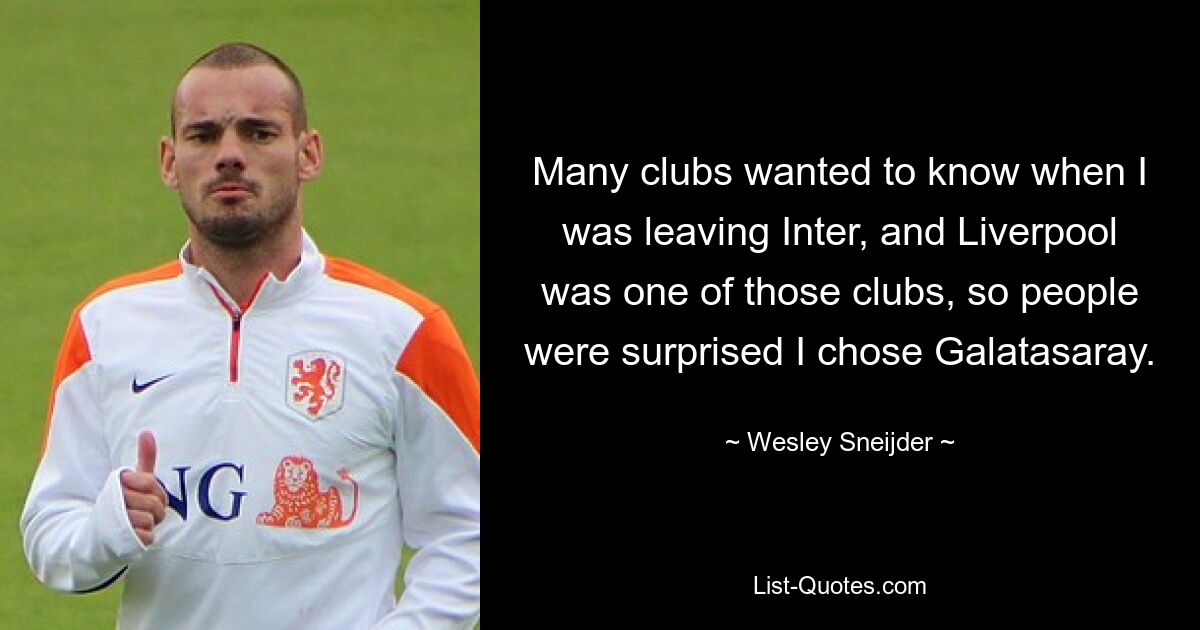 Many clubs wanted to know when I was leaving Inter, and Liverpool was one of those clubs, so people were surprised I chose Galatasaray. — © Wesley Sneijder