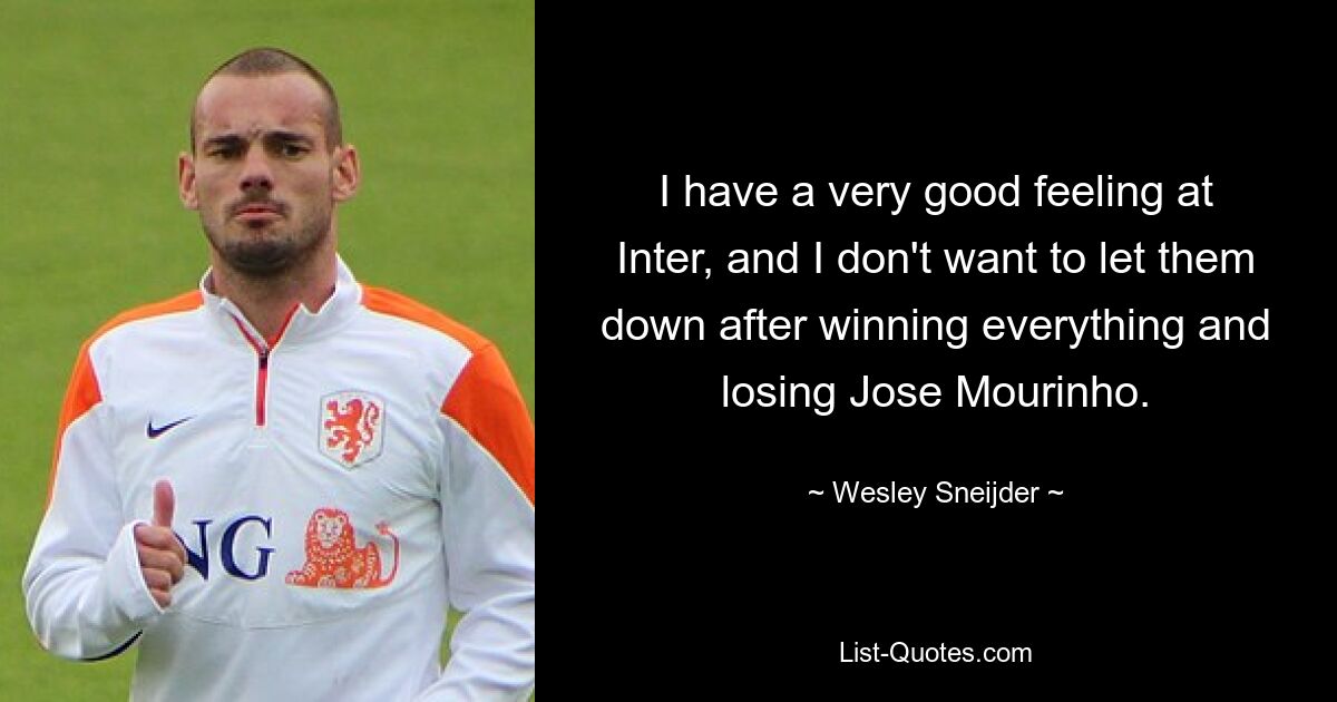 I have a very good feeling at Inter, and I don't want to let them down after winning everything and losing Jose Mourinho. — © Wesley Sneijder