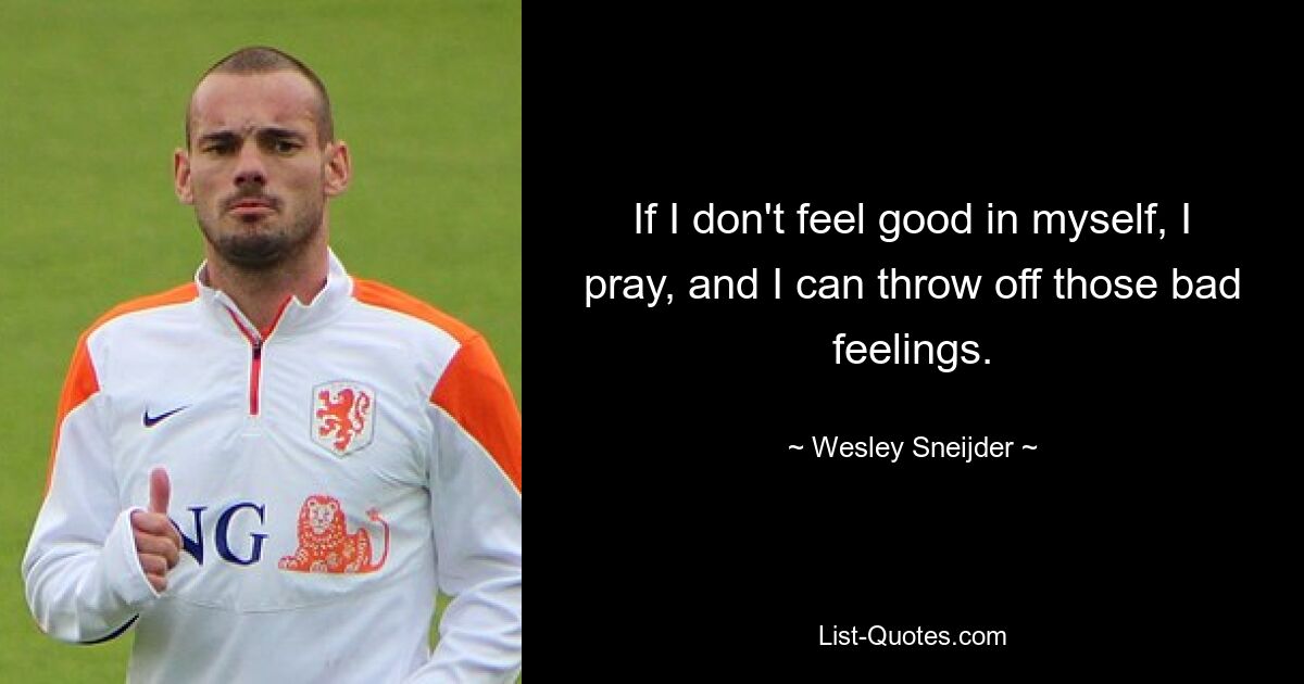 If I don't feel good in myself, I pray, and I can throw off those bad feelings. — © Wesley Sneijder