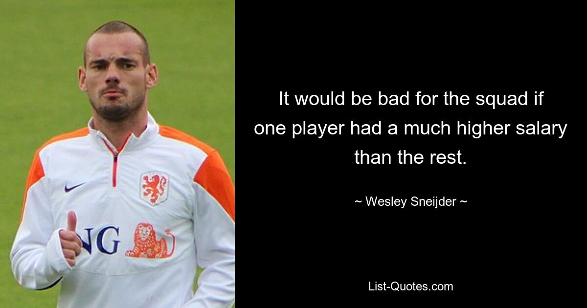 It would be bad for the squad if one player had a much higher salary than the rest. — © Wesley Sneijder