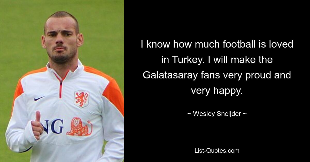 I know how much football is loved in Turkey. I will make the Galatasaray fans very proud and very happy. — © Wesley Sneijder