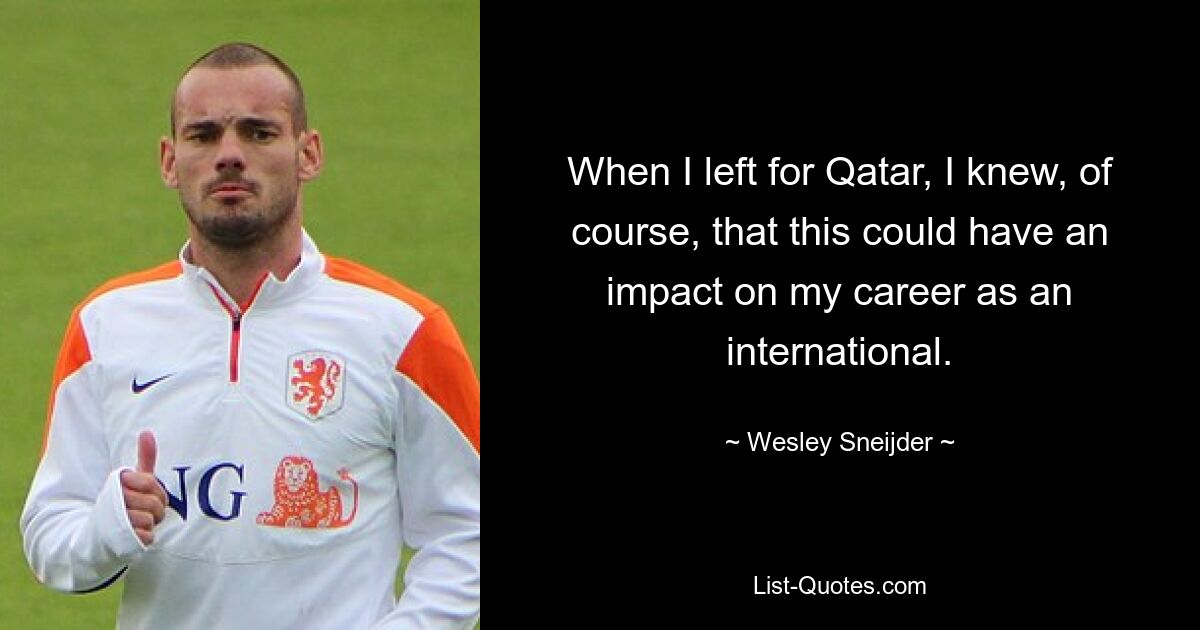 When I left for Qatar, I knew, of course, that this could have an impact on my career as an international. — © Wesley Sneijder