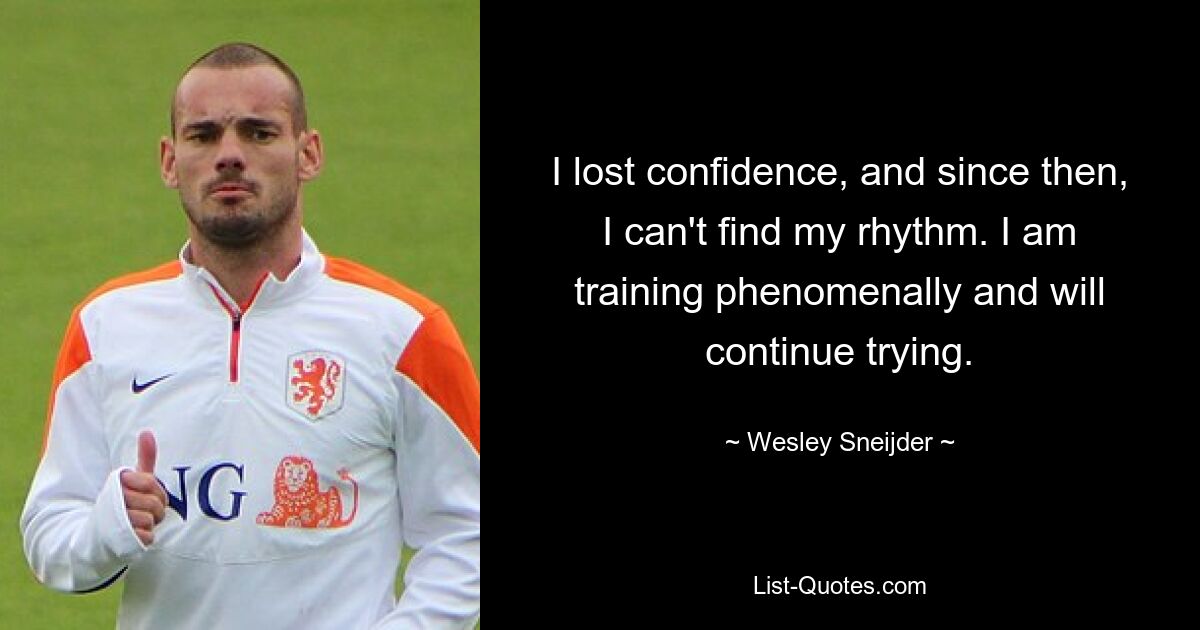 I lost confidence, and since then, I can't find my rhythm. I am training phenomenally and will continue trying. — © Wesley Sneijder