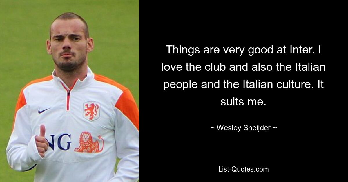 Things are very good at Inter. I love the club and also the Italian people and the Italian culture. It suits me. — © Wesley Sneijder