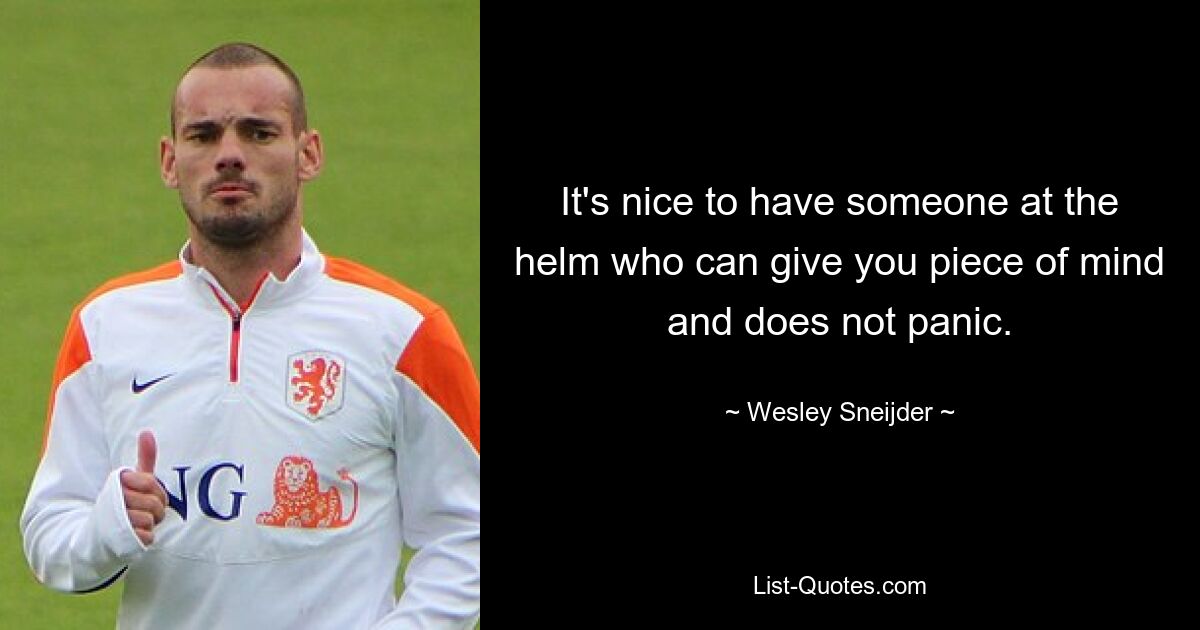 It's nice to have someone at the helm who can give you piece of mind and does not panic. — © Wesley Sneijder