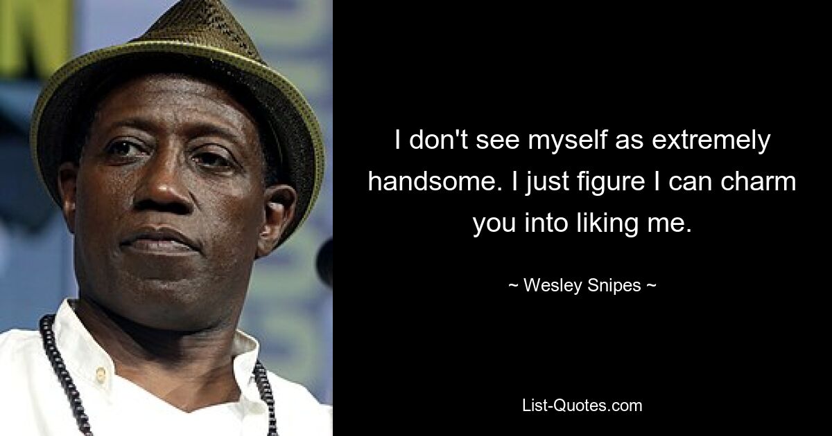 I don't see myself as extremely handsome. I just figure I can charm you into liking me. — © Wesley Snipes