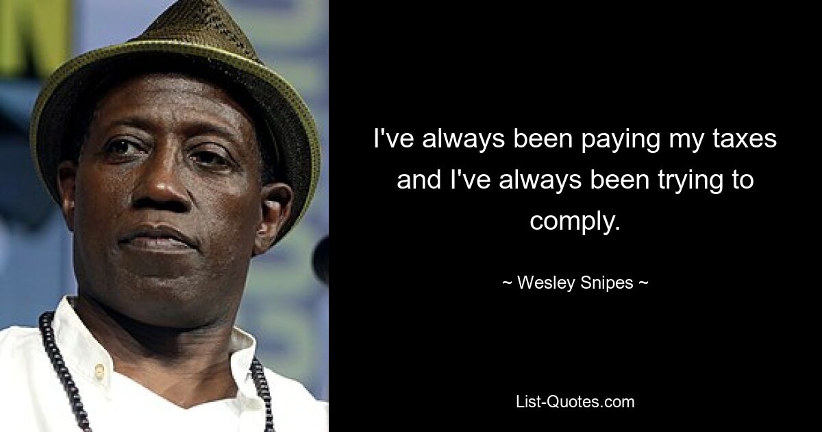 I've always been paying my taxes and I've always been trying to comply. — © Wesley Snipes