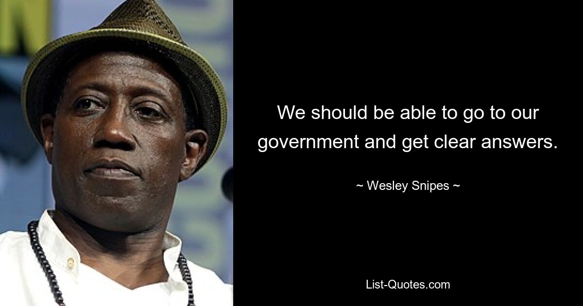 We should be able to go to our government and get clear answers. — © Wesley Snipes