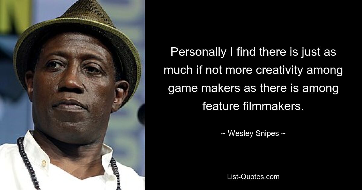 Personally I find there is just as much if not more creativity among game makers as there is among feature filmmakers. — © Wesley Snipes