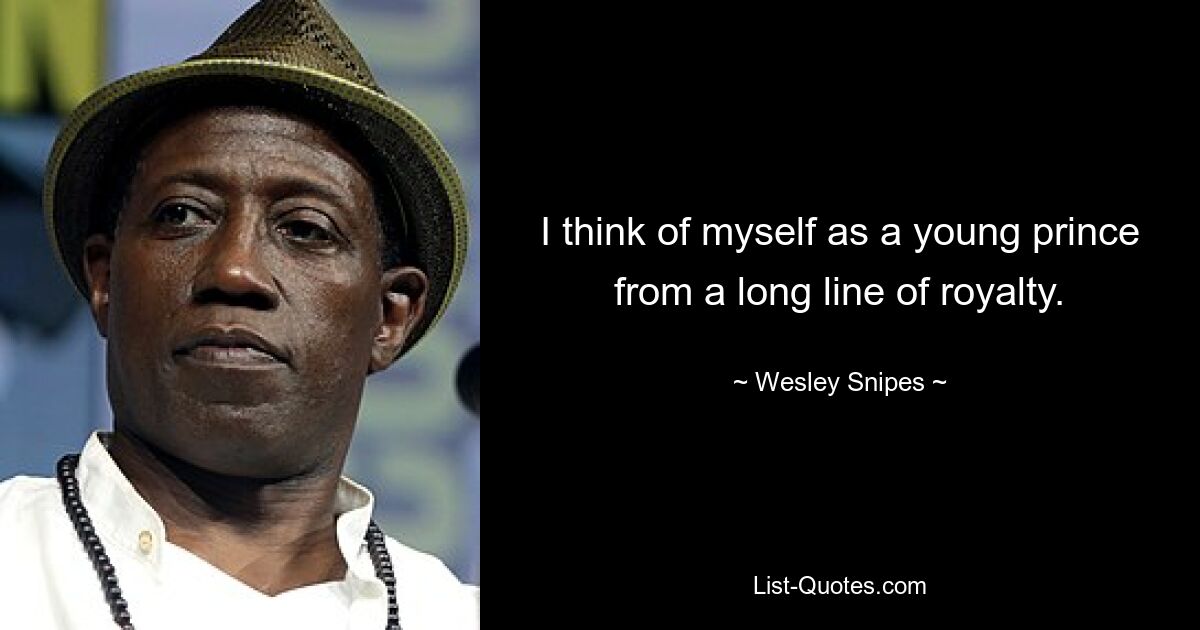 I think of myself as a young prince from a long line of royalty. — © Wesley Snipes