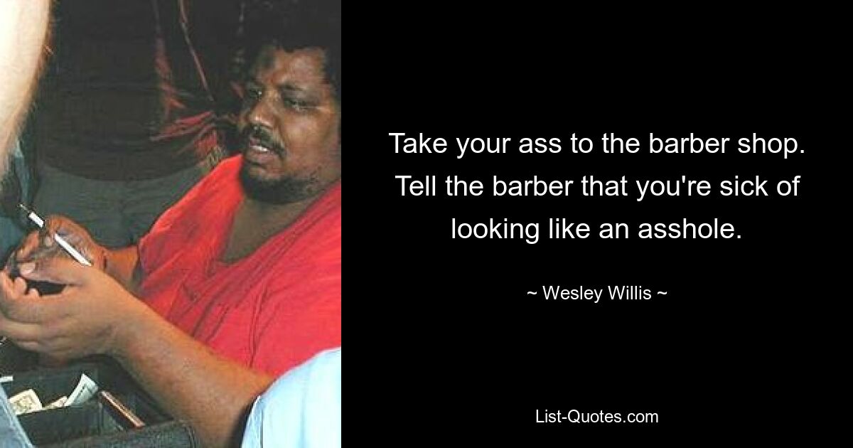 Take your ass to the barber shop. Tell the barber that you're sick of looking like an asshole. — © Wesley Willis