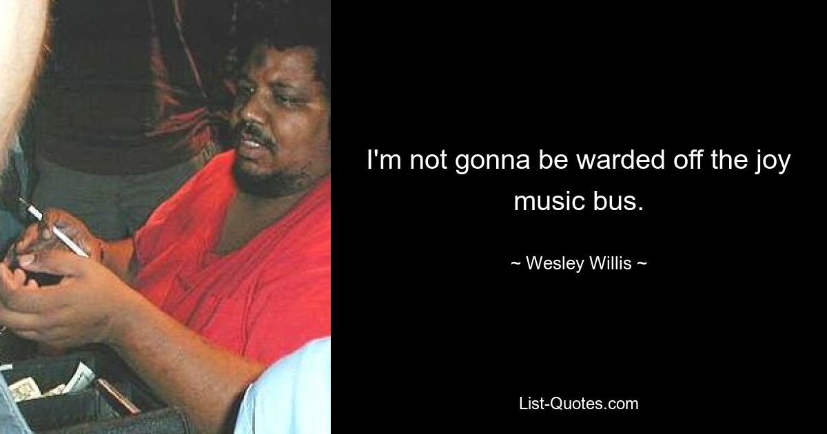 I'm not gonna be warded off the joy music bus. — © Wesley Willis