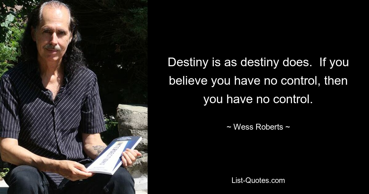 Destiny is as destiny does.  If you believe you have no control, then you have no control. — © Wess Roberts