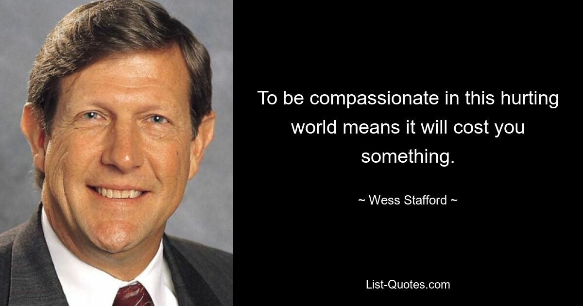 To be compassionate in this hurting world means it will cost you something. — © Wess Stafford